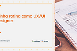 Minha rotina como UX/UI Designer