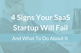 4 Signs Your SaaS Startup Will Fail and What To Do About It