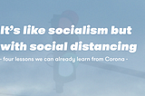 It’s like socialism but with social distancing
