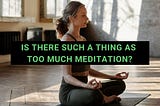 Is There Such Thing as Too Much Meditation?