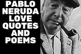 Pablo Neruda Love Quotes and Poems