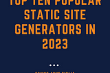 “Top ten popular static site generators in 2023” written in a large font. “Ezinne Anne Emilia” (author’s name) written in mid font with the author’s medium blog account-”www.medium.com/@ezinneanne” written in a tiny font.
