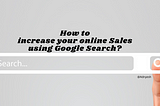 How to increase your online Sales using Google Search?