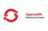 OpenShift Industry Use Cases