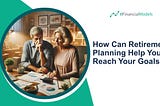 How Can Retirement Planning Help You Reach Your Goals?