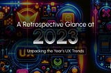 A Retrospective Glance at 2023: Unpacking the Year’s UX Trends