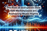 The Beat of Disruption: How B2B Marketplaces are Reshaping Music Rights