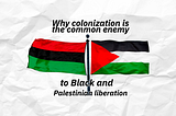 Why Colonialism Is The Enemy To Palestinian and Black Liberation