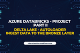 Azure Databricks : End To End Project — Part 2 — Delta Lake, Autoloader — Ingest Data to the…