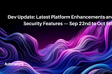 Dev Update: Latest Platform Enhancements and Security Features — Sep 22nd to Oct 5th