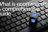 What is Ecommerce? A Comprehensive Guide to Online Retail
