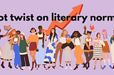 Group of women of diverse background and skin tones, standing in solidarity and holding books and sign saying “Girl Power” with background text “ Plot twist on literary norms!”. Upward arrow behind text.