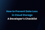 How to Prevent Data Loss in Cloud Storage: A Developer’s Checklist