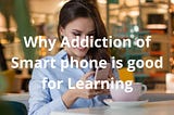 5 Reasons why addiction of smartphones has no negative impact on learning. In Hindi & English