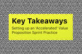 Takeaways from setting up an ‘Accelerated’ Value Proposition Sprint Practice Inside a Large…