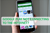 Google Play not Connecting to the Internet? Get Solution