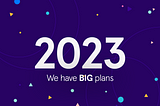 2023. We have BIG plans