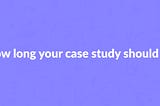 How the length of your case study helps you get hired