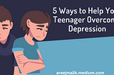 5 Ways to Help Your Teenager Overcome Depression