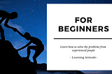 Beginners for programing should learn from more experienced people. -Learning attitude -