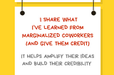 A graphic with a yellow background with a white rectangular sign reading Ally Action. Hanging off of it is another sign reading I share what I’ve learned from marginalized coworkers (and give them credit). It helps amplify their ideas and build their credibility. Along the bottom is text reading @betterallies and betterallies.com.