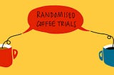 Illustration showing two cups of coffee connected by a speech bubble which says ‘Randomised Coffee Trials’.