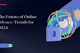 The Future of Online Privacy: Trends for 2024