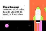 Open Banking: novas oportunidades para os usuários de serviços financeiros
