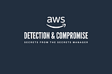 Detection & Compromise: Secrets from the AWS Secrets Manager