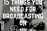 15 THINGS YOU NEED TO GET BROADCASTING ON PERISCOPE