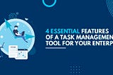 Four Essential Features of a Task Management Tool for Your Enterprise