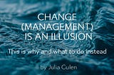 We got the idea of Change and Change Management fundamentally wrong.