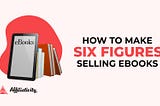 HOW TO MAKE SIX FIGURES SELLING EBOOKS