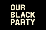 The words “Our Black Party” against a black background.