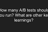 How many A/B tests should you run? What are other key learnings?