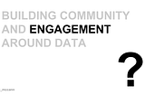 Building Community And Engagement Around Data