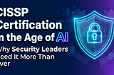 CISSP Certification in the Age of AI: Why Security Leaders Need It More Than Ever