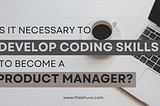 Is it necessary to develop Coding skills to become a product manager?