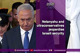 Netanyahu and ultraconservatives jeopardise Israeli security.