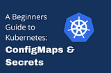 A Beginners Guide to Understanding Kubernetes: ConfigMaps and Secrets