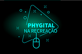 O PHYGITAL NA RECREAÇÃO — O FUTURO ESTÁ POSTO