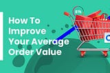 Tactics To Increase Your Average Order Value (AOV)