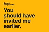 Yellow image from Content Design London with black text that reads ‘You should have invited me earlier.’