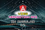 Navigating the Future: Exploring Angular 17’s View Transitions API