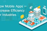 How Mobile Apps increase Efficiency for Industries