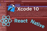 XCODE 10 causes haywire for React Native Developers