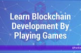 Learn Blockchain Development By Playing Games