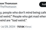 A tweet by Sean Thomason @TheThomason from the 29th of July 2024: Basically, people who don’t mind being called weird are “good weird.” People who get mad when they’re called weird are “bad weird.”