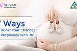 7 Ways to Boost Your Chances of Pregnancy with IVF | Shivam IVF Centre in Delhi