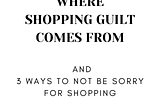 Where shopping guilt comes from and 3 ways to not be sorry for shopping
